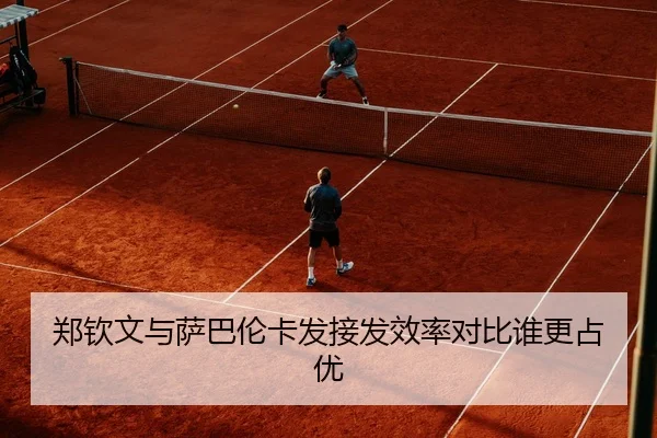 郑钦文与萨巴伦卡发接发效率对比谁更占优